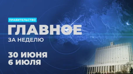 ​Работа Правительства. Главные события и решения недели
